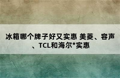 冰箱哪个牌子好又实惠 美菱、容声、TCL和海尔*实惠